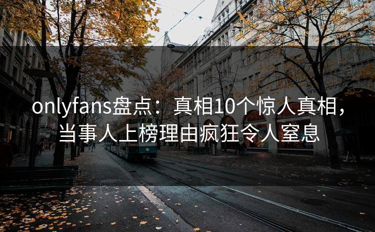 onlyfans盘点:真相10个惊人真相,当事人上榜理由疯狂令人窒息