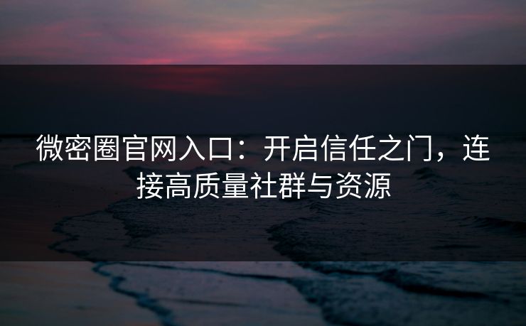 微密圈官网入口：开启信任之门，连接高质量社群与资源