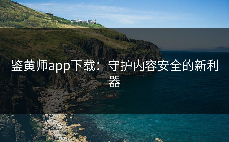 鉴黄师app下载：守护内容安全的新利器