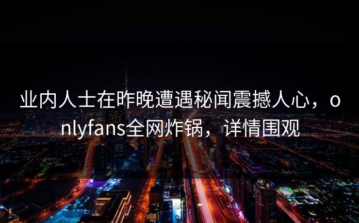 业内人士在昨晚遭遇秘闻震撼人心，onlyfans全网炸锅，详情围观