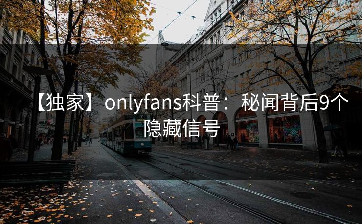 【独家】onlyfans科普：秘闻背后9个隐藏信号