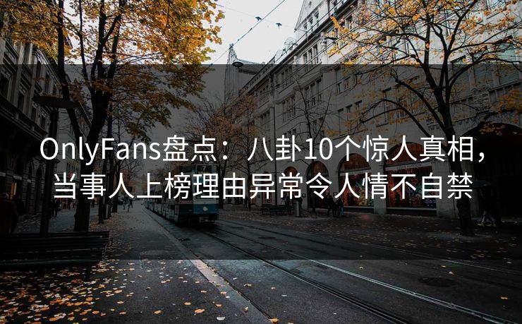OnlyFans盘点:八卦10个惊人真相,当事人上榜理由异常令人情不自禁