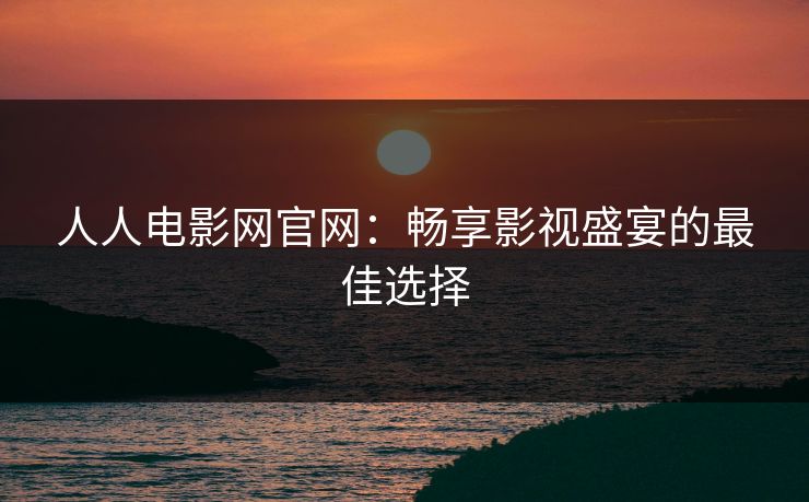 人人电影网官网：畅享影视盛宴的最佳选择