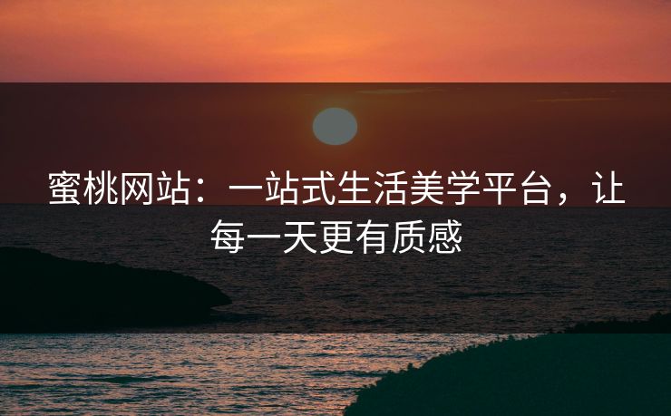 蜜桃网站:一站式生活美学平台,让每一天更有质感