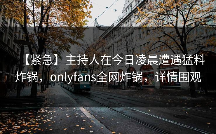 【紧急】主持人在今日凌晨遭遇猛料炸锅，onlyfans全网炸锅，详情围观