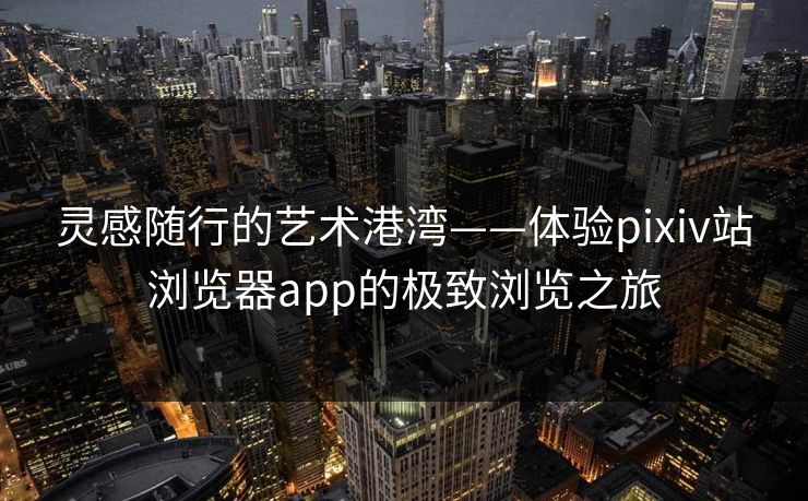 灵感随行的艺术港湾——体验pixiv站浏览器app的极致浏览之旅