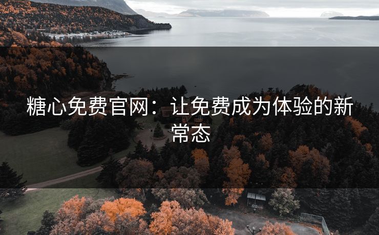 糖心免费官网：让免费成为体验的新常态