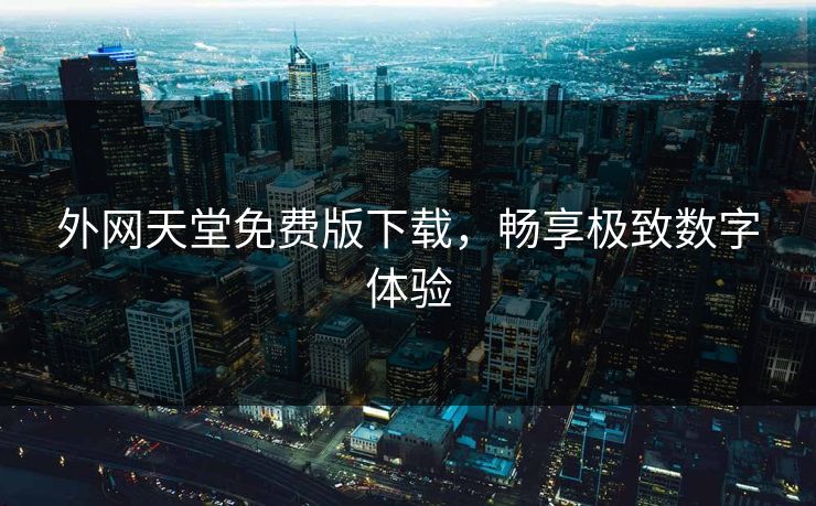 外网天堂免费版下载，畅享极致数字体验