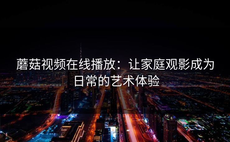 蘑菇视频在线播放:让家庭观影成为日常的艺术体验