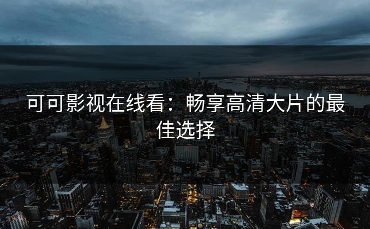 可可影视在线看:畅享高清大片的最佳选择