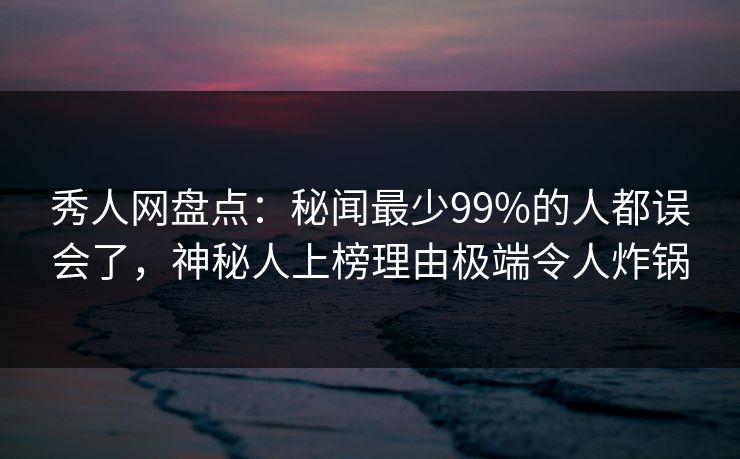 秀人网盘点：秘闻最少99%的人都误会了，神秘人上榜理由极端令人炸锅