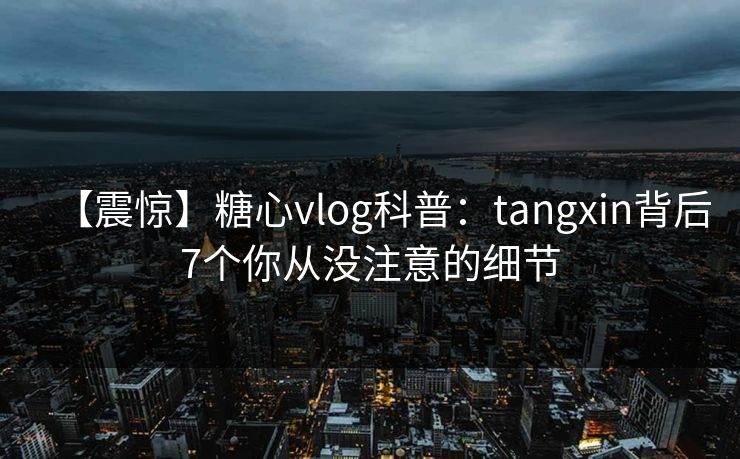【震惊】糖心vlog科普：tangxin背后7个你从没注意的细节