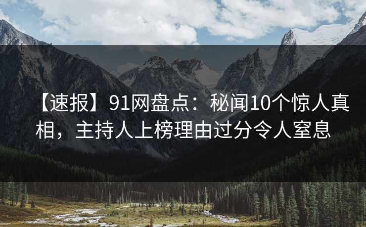 【速报】91网盘点：秘闻10个惊人真相，主持人上榜理由过分令人窒息