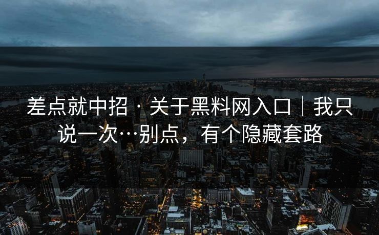 差点就中招 · 关于黑料网入口|我只说一次…别点,有个隐藏套路
