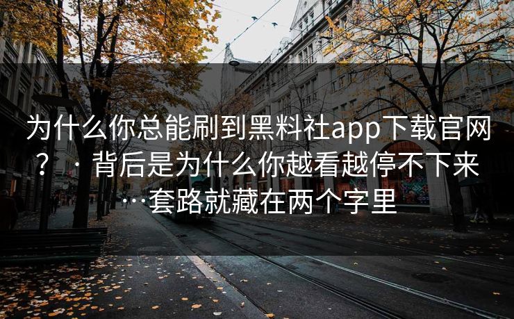 为什么你总能刷到黑料社app下载官网? · 背后是为什么你越看越停不下来…套路就藏在两个字里