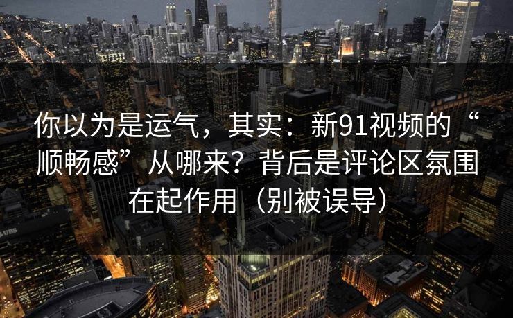 你以为是运气,其实:新91视频的“顺畅感”从哪来?背后是评论区氛围在起作用(别被误导) 你以为是运气,其实:新91视频的“顺畅感”从哪来?背后是评论区氛围在起作用(别被误导)