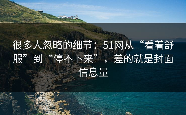 很多人忽略的细节:51网从“看着舒服”到“停不下来”,差的就是封面信息量