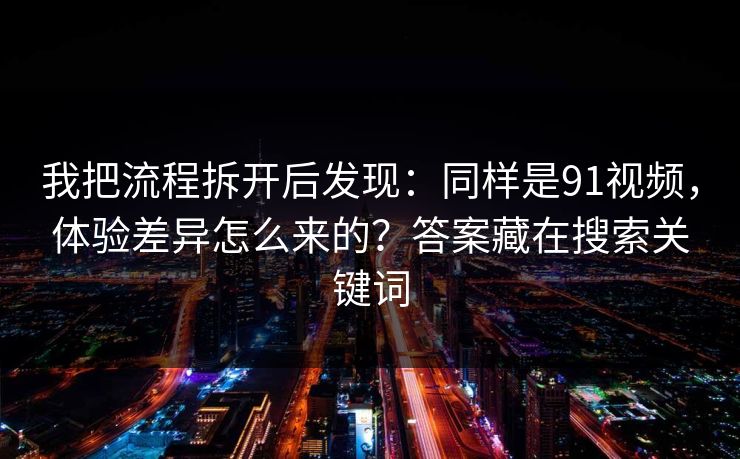 我把流程拆开后发现:同样是91视频,体验差异怎么来的?答案藏在搜索关键词