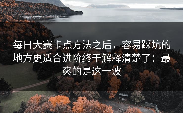 每日大赛卡点方法之后,容易踩坑的地方更适合进阶终于解释清楚了:最爽的是这一波