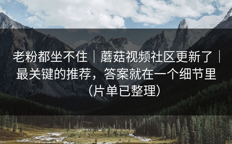 老粉都坐不住｜蘑菇视频社区更新了｜最关键的推荐，答案就在一个细节里（片单已整理）