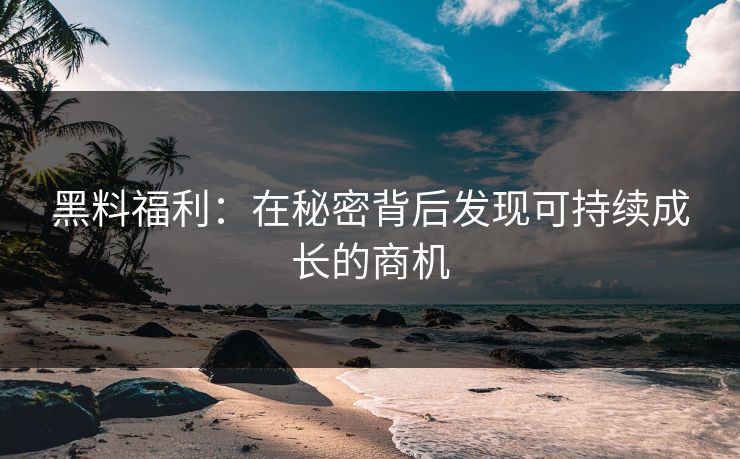 黑料福利:在秘密背后发现可持续成长的商机 黑料福利:在秘密背后发现可持续成长的商机