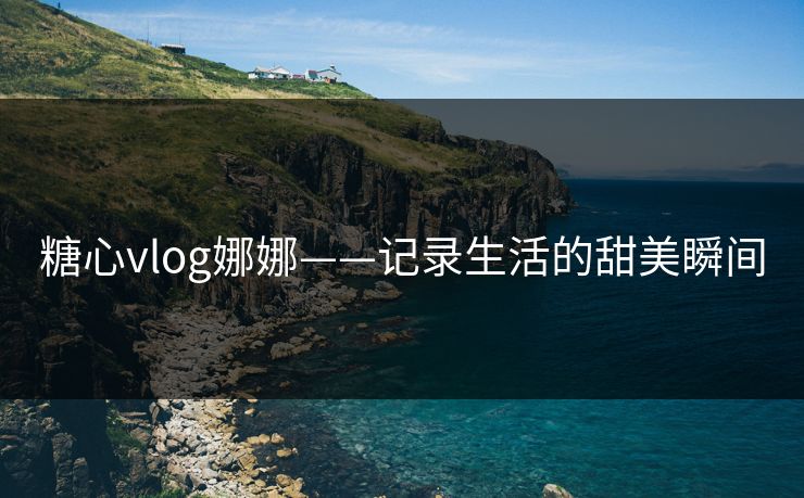 糖心vlog娜娜——记录生活的甜美瞬间