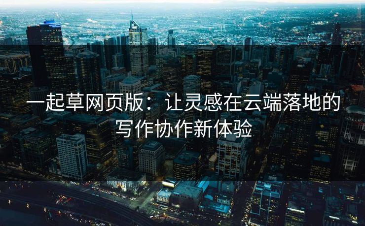 一起草网页版：让灵感在云端落地的写作协作新体验