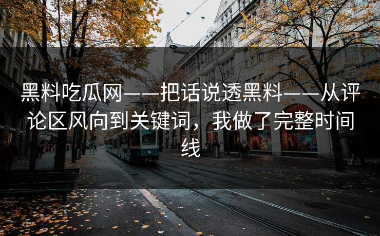 黑料吃瓜网——把话说透黑料——从评论区风向到关键词，我做了完整时间线